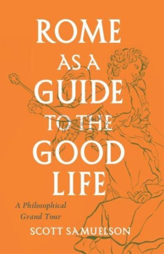 Rome as a Guide to the Good Life : A Philosophical Grand Tour