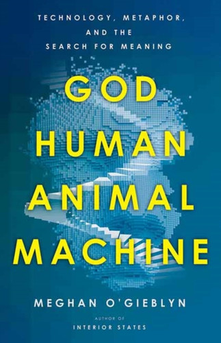 God, Human, Animal, Machine : Technology, Metaphor, and the Search for Meaning