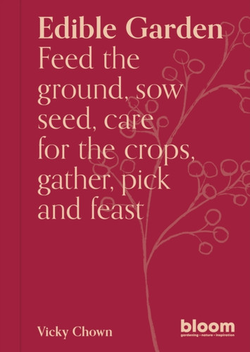 Edible Garden: Bloom Gardener's Guide: Feed the ground, sow seed, care for the crops, gather, pick and feast