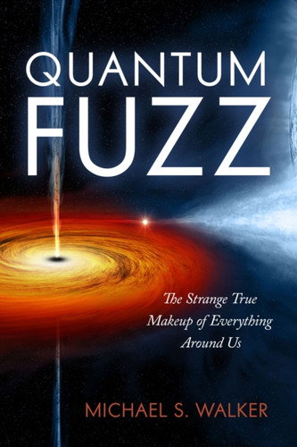 Quantum Fuzz: The Strange True Makeup of Everything Around Us