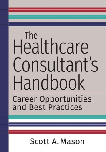 The Healthcare Consultant's Handbook : Career Opportunities and Best Practices The Healthcare Consultant's Handbook : Career Opportunities and Best Practices