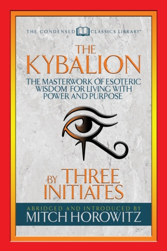 The Kybalion (Condensed Classics) : The Masterwork of Esoteric Wisdom for Living with Power and Purpose
