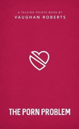 The Porn Problem : Christian compassion, convictions and wisdom for today's big issues