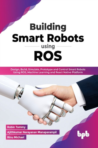 Building Smart Robots Using ROS : Design, Build, Simulate, Prototype and Control Smart Robots Using ROS, Machine Learning and React Native Platform