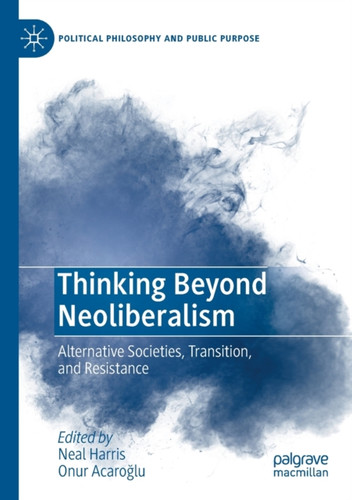 Thinking Beyond Neoliberalism : Alternative Societies, Transition, and Resistance