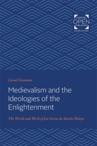 Medievalism and the Ideologies of the Enlightenment : The World and Work of La Curne de Sainte-Palaye