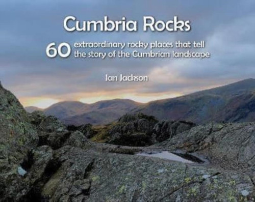 Cumbria Rocks: 60 extraordinary rocky places that tell the story of the Cumbrian landscape