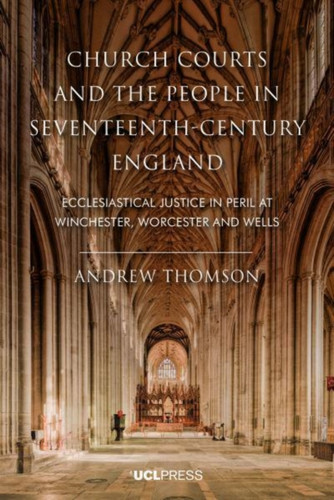 Church Courts and the People in Seventeenth-Century England : Ecclesiastical Justice in Peril at Winchester, Worcester and Wells