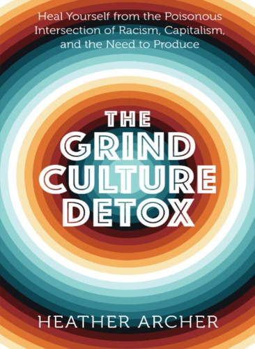 Grind Culture Detox : Heal Yourself from the Poisonous Intersection of Racism, Capitalism, and the Need to Produce