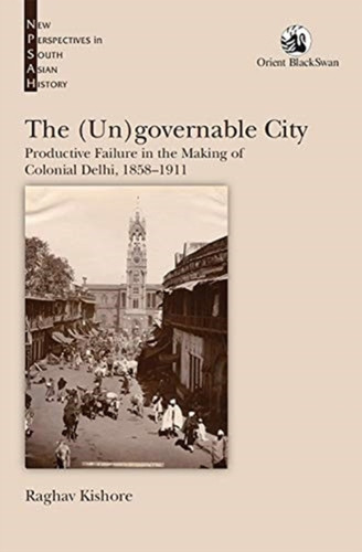 The (Un)governable City: : Productive Failure in the Making of Colonial Delhi, 1858-1911