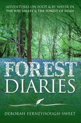 Forest Diaries : Adventures on Foot & by Water in the Wye Valley & the Forest of Dean