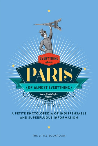 Everything (Or Almost Everything) About Paris : A Petite Encyclopedia Of Indispensable And Superfluous Information