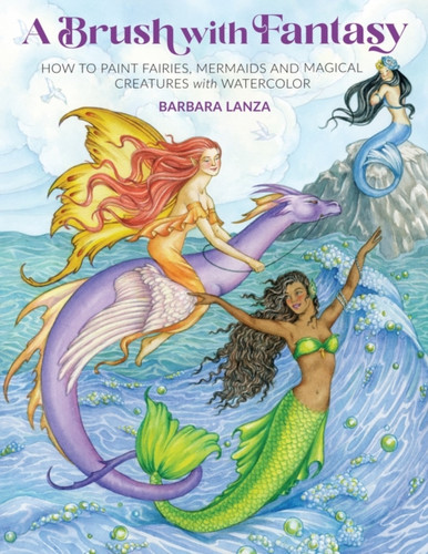 A Brush with Fantasy: How to Paint Enchanted Fairies, Mermaids and Fantasy Creatures with Watercolor