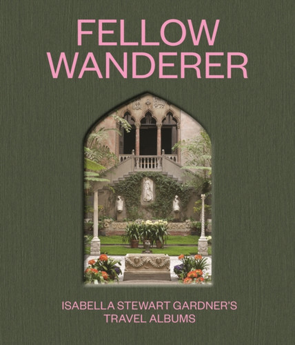 Fellow Wanderer : Isabella Stewart Gardner's Travel Albums