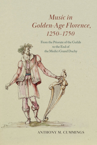 Music in Golden-Age Florence, 1250-1750 : From the Priorate of the Guilds to the End of the Medici Grand Duchy