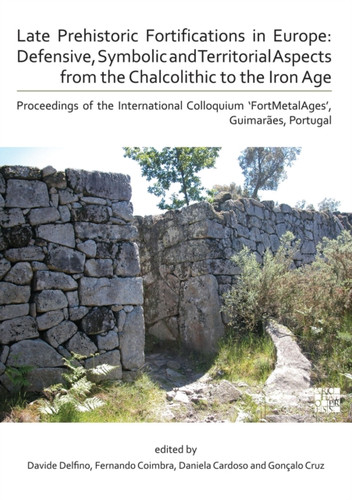 Late Prehistoric Fortifications in Europe: Defensive, Symbolic and Territorial Aspects from the Chalcolithic to the Iron Age: Proceedings of the International Colloquium ‘FortMetalAges’, Guimaraes, Portugal