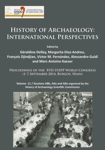 History of Archaeology: International Perspectives : Proceedings of the XVII UISPP World Congress (1-7 September 2014, Burgos, Spain). Volume 11 / Sessions A8b, A4a and A8a organised by the History of Archaeology Scientific Commission