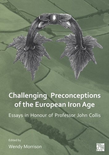 Challenging Preconceptions of the European Iron Age : Essays in Honour of Professor John Collis