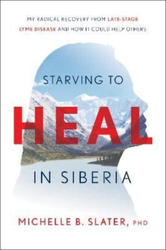 Starving to Heal in Siberia : My Radical Recovery from Late-Stage Lyme Disease and How It Could Help Others
