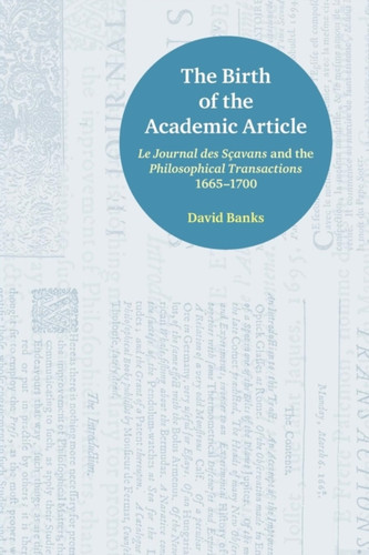 The Birth of the Academic Article: Le Journal des Scavans and the Philosophical Transactions, 1665-1700
