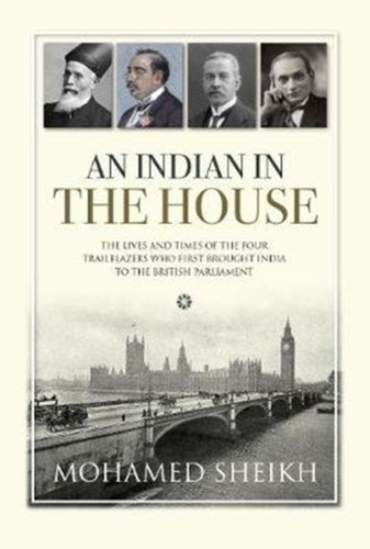 An An Indian in The House : The Lives and Times of the Four Trailblazers Who First Brought India to the British Parliament