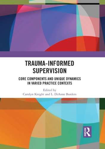 Trauma-Informed Supervision : Core Components and Unique Dynamics in Varied Practice Contexts