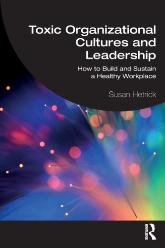 Toxic Organizational Cultures and Leadership: How to Build and Sustain a Healthy Workplace