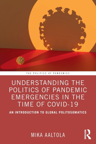Understanding the Politics of Pandemic Emergencies in the time of COVID-19 : An Introduction to Global Politosomatics