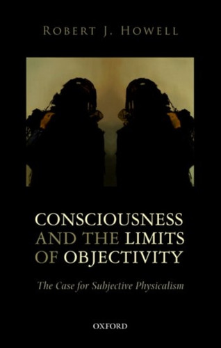 Consciousness and the Limits of Objectivity : The Case for Subjective Physicalism
