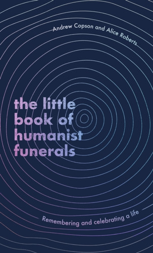 The Little Book of Humanist Funerals: Remembering and celebrating a life