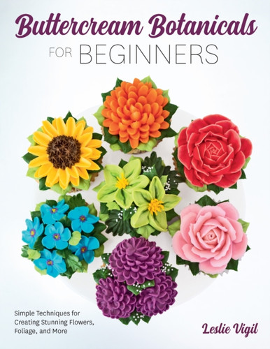 Buttercream Botanicals for Beginners : Simple Techniques for Creating Stunning Flowers, Foliage, and More