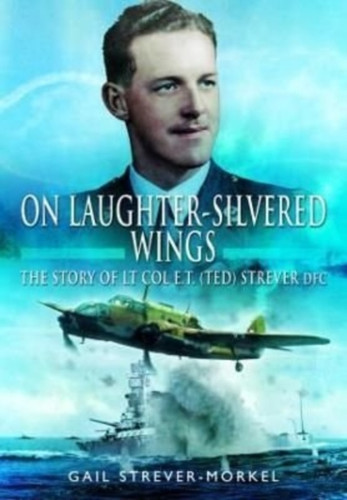 On Laughter-Silvered Wings : The Story of Lt. Col. E.T (Ted) Strever D.F.C
