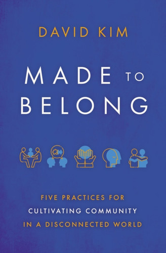 Made to Belong : Five Practices for Cultivating Community in a Disconnected World