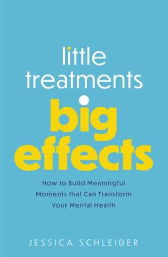Little Treatments, Big Effects : How to Build Meaningful Moments that Can Transform Your Mental Health