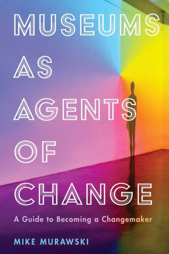 Museums as Agents of Change : A Guide to Becoming a Changemaker