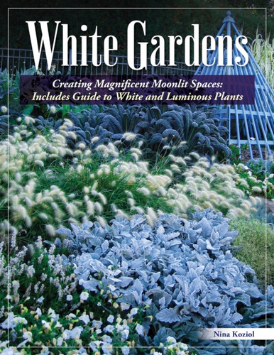 White Gardens : Creating Magnificent Moonlit Spaces: Includes Guide to White and Luminous Plants
