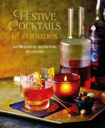 Festive Cocktails & Canapes : Over 100 Recipes for Seasonal Drinks & Party Bites