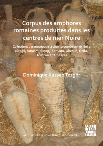 Corpus des amphores romaines produites dans les centres de mer Noire: Collections des musees de la cote turque de la mer Noire (Eregli, Amasra, Sinop, Samsun, Giresun, Ordu, Trabzon et Amasya)