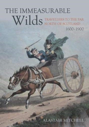 The Immeasurable Wilds : Travellers to the Far North of Scotland, 1600 - 1900