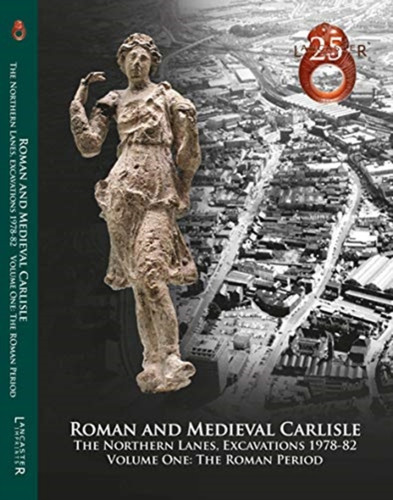 Roman and Medieval Carlisle: the Northen Lanes, Excavations 1978-82 : Volume One: The Roman Period