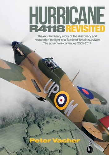 Hurricane R4118 Revisited : The Extraordinary Story of the Discovery and Restoration to Flight of a Battle of Britain Survivor: The Adventure Continues 2005-2017