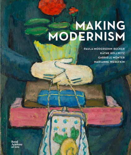 Making Modernism : Paula Modersohn-Becker, Kathe Kollwitz, Gabriele Munter and Marianne Werefkin Making Modernism : Paula Modersohn-Becker, Kathe Kollwitz, Gabriele Munter and Marianne Werefkin