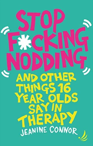 Stop F*cking Nodding : And other things 16 year olds say in therapy