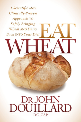 Eat Wheat : A Scientific and Clinically-Proven Approach to Safely Bringing Wheat and Dairy Back Into Your Diet