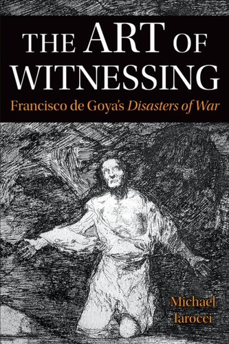 The Art of Witnessing: Francisco De Goya's Disasters of War