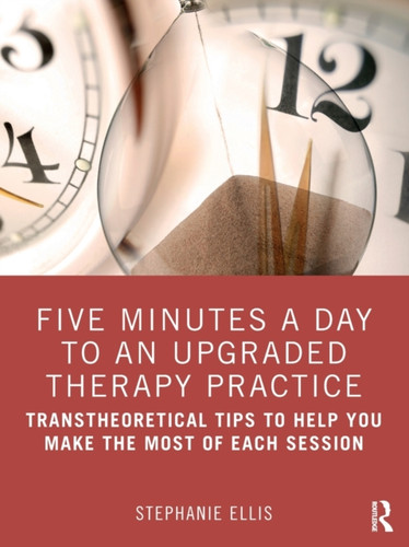Five Minutes a Day to an Upgraded Therapy Practice : Transtheoretical Tips to Help You Make the Most of Each Session