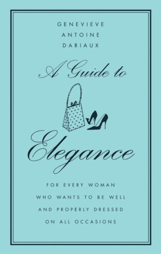 Guide to Elegance: For Every Woman Who Wants to Be Well and Properly Dressed on All Occasions