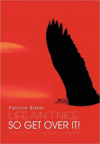 Life Ain't Nice, So Get Over It!: Insights to Move You From Stuck to Unstoppable!