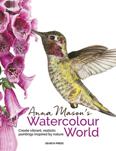Anna Mason's Watercolour World (paperback edition): Create Vibrant, Realistic Paintings Inspired by Nature