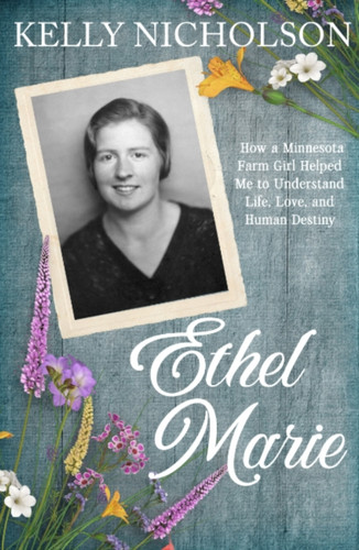 Ethel Marie: How a Minnesota Farm Girl Helped Me to Understand Life, Love, and Human Destiny